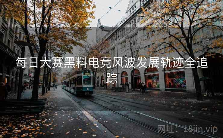 每日大赛黑料电竞风波发展轨迹全追踪