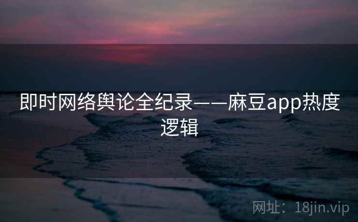 即时网络舆论全纪录——麻豆app热度逻辑