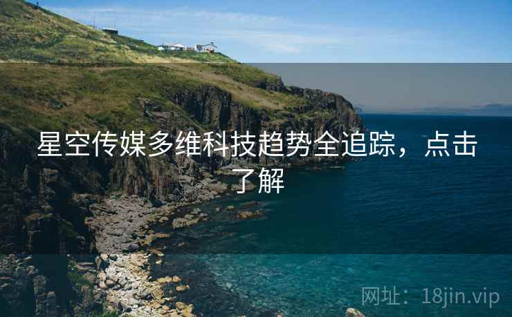 星空传媒多维科技趋势全追踪，点击了解