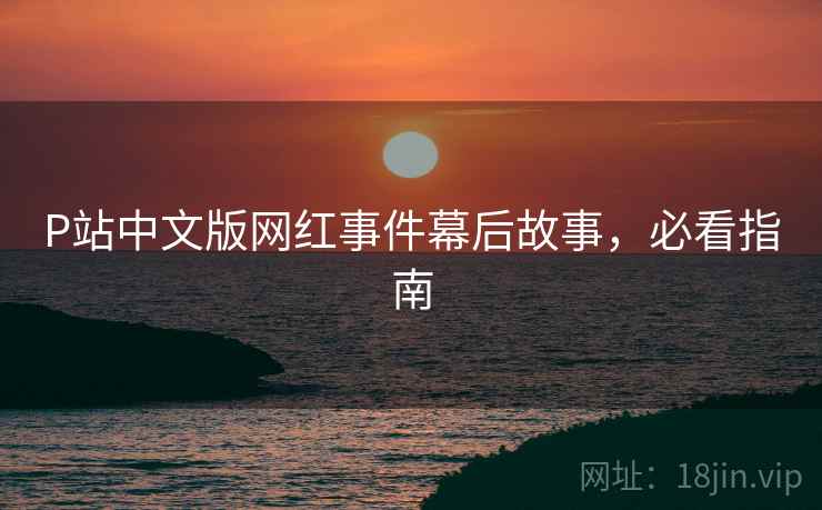 P站中文版网红事件幕后故事，必看指南
