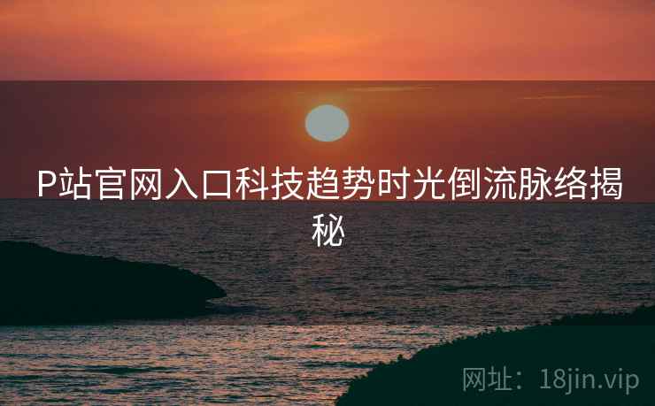P站官网入口科技趋势时光倒流脉络揭秘