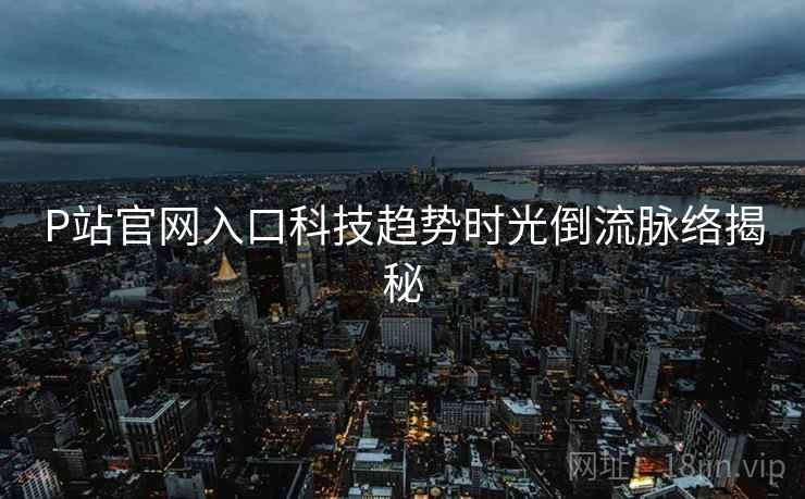 P站官网入口科技趋势时光倒流脉络揭秘