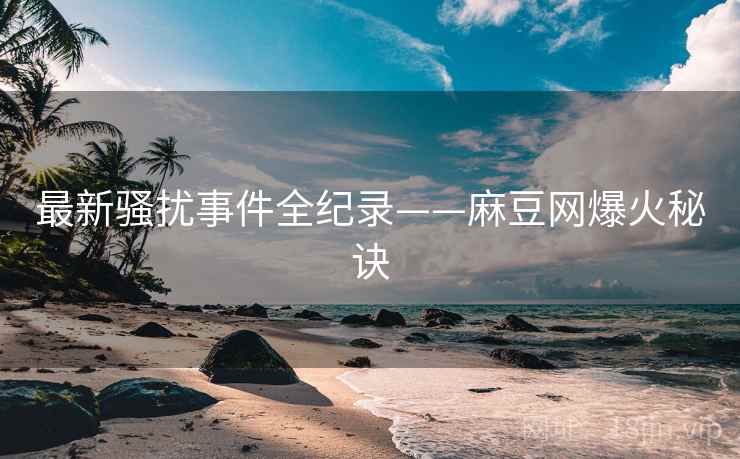 最新骚扰事件全纪录——麻豆网爆火秘诀