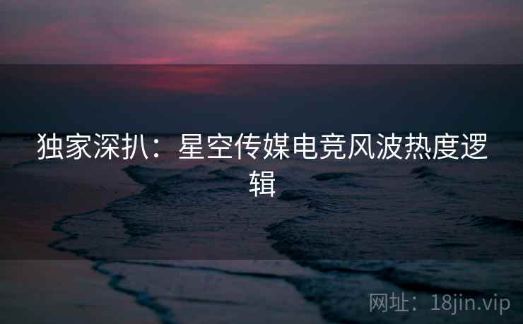 独家深扒：星空传媒电竞风波热度逻辑