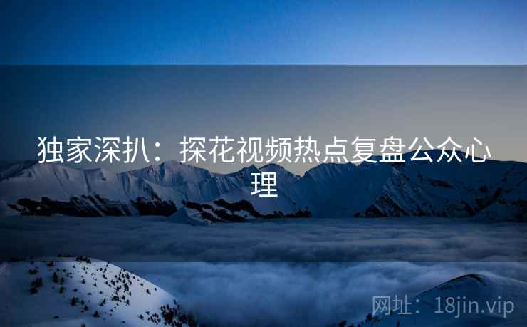 独家深扒：探花视频热点复盘公众心理