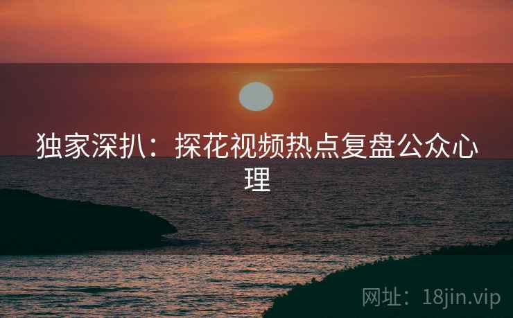 独家深扒：探花视频热点复盘公众心理