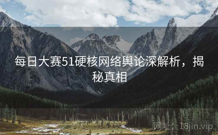 每日大赛51硬核网络舆论深解析，揭秘真相