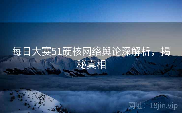 每日大赛51硬核网络舆论深解析，揭秘真相