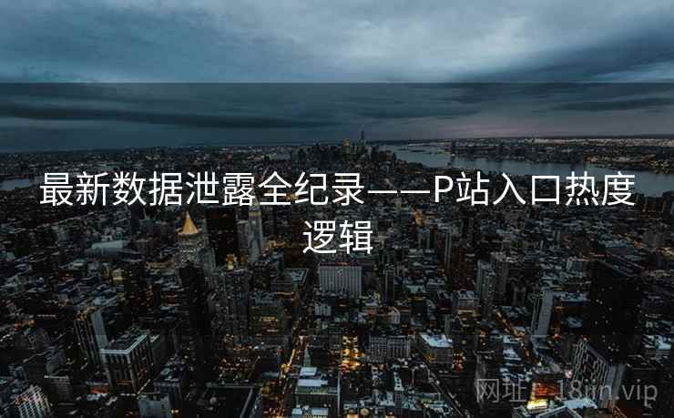 最新数据泄露全纪录——P站入口热度逻辑