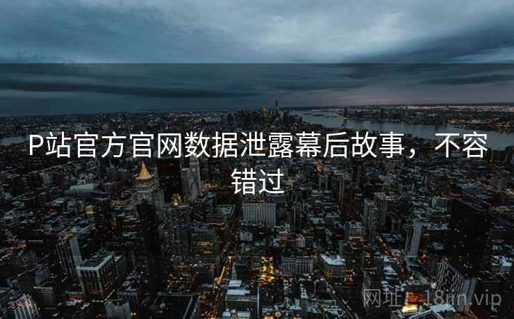 P站官方官网数据泄露幕后故事，不容错过