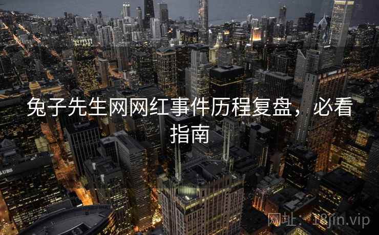 兔子先生网网红事件历程复盘，必看指南