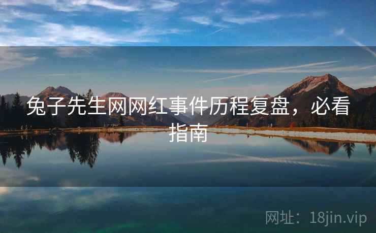兔子先生网网红事件历程复盘，必看指南