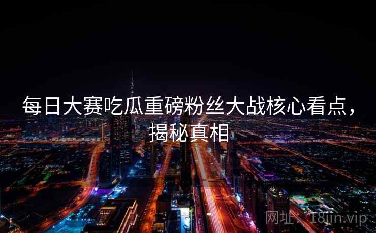 每日大赛吃瓜重磅粉丝大战核心看点，揭秘真相