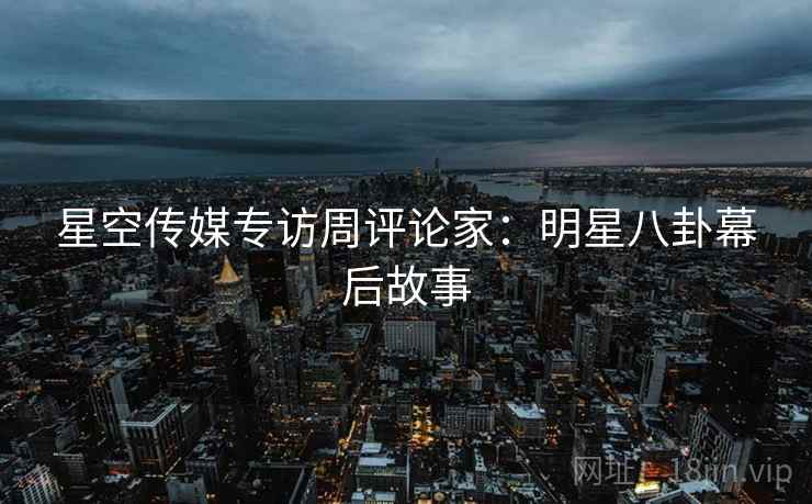 星空传媒专访周评论家：明星八卦幕后故事