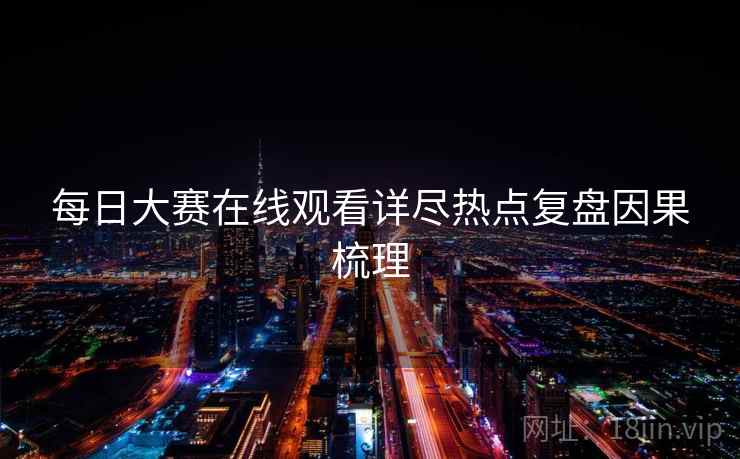 每日大赛在线观看详尽热点复盘因果梳理