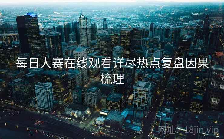 每日大赛在线观看详尽热点复盘因果梳理