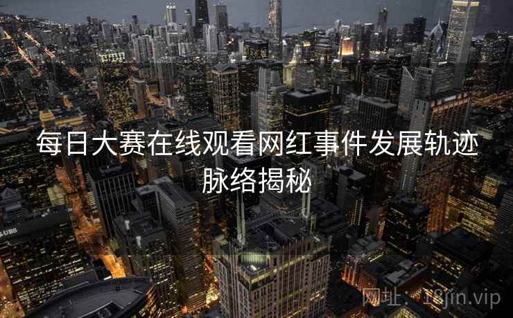 每日大赛在线观看网红事件发展轨迹脉络揭秘