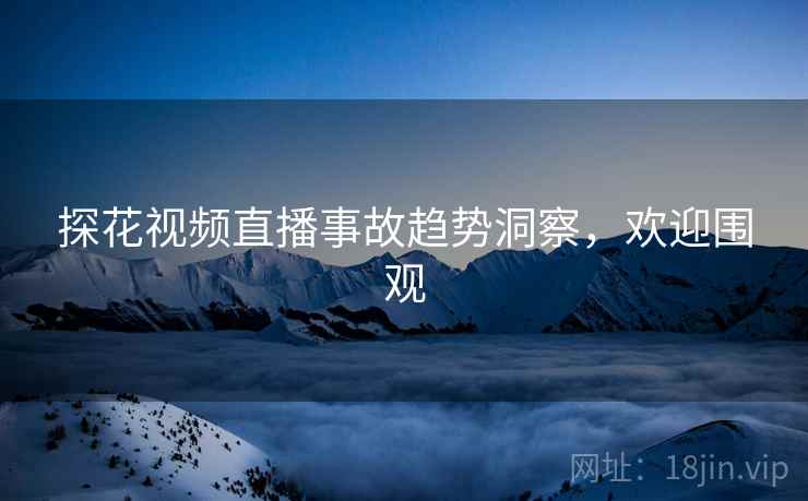 探花视频直播事故趋势洞察，欢迎围观