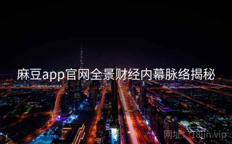 麻豆app官网全景财经内幕脉络揭秘