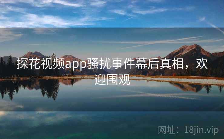 探花视频app骚扰事件幕后真相，欢迎围观