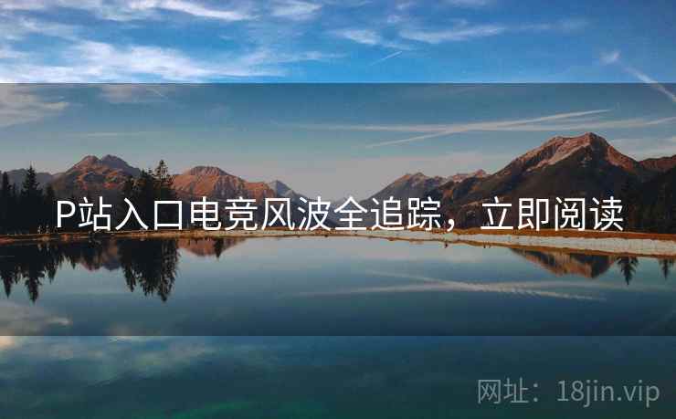 P站入口电竞风波全追踪，立即阅读