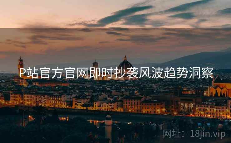 P站官方官网即时抄袭风波趋势洞察