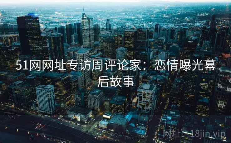 51网网址专访周评论家：恋情曝光幕后故事