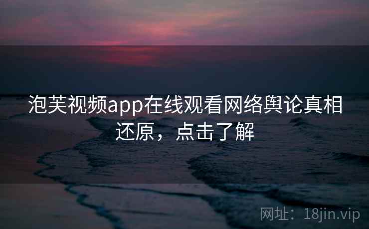 泡芙视频app在线观看网络舆论真相还原，点击了解