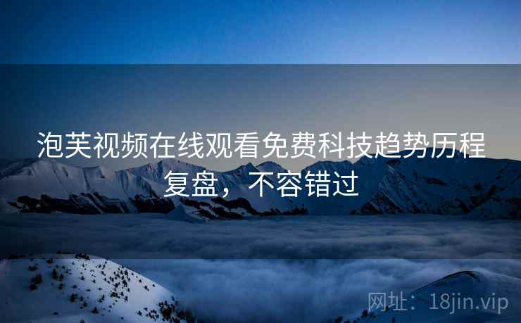 泡芙视频在线观看免费科技趋势历程复盘，不容错过