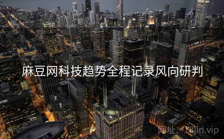 麻豆网科技趋势全程记录风向研判