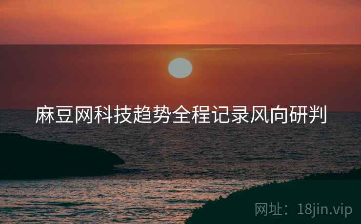 麻豆网科技趋势全程记录风向研判