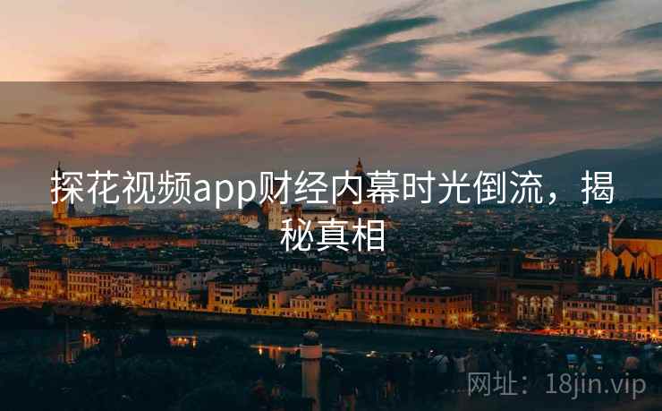 探花视频app财经内幕时光倒流，揭秘真相