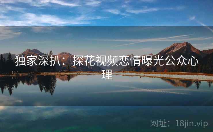 独家深扒：探花视频恋情曝光公众心理
