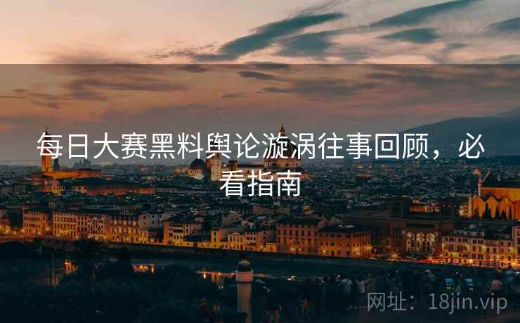 每日大赛黑料舆论漩涡往事回顾，必看指南