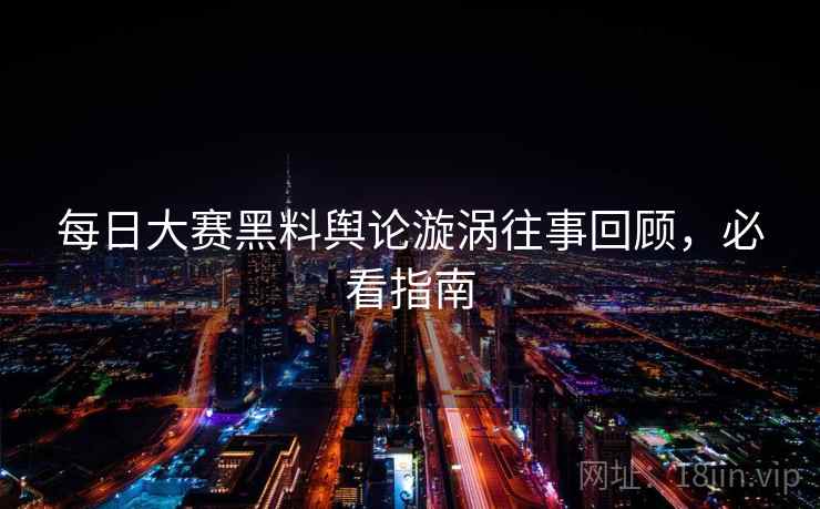 每日大赛黑料舆论漩涡往事回顾，必看指南