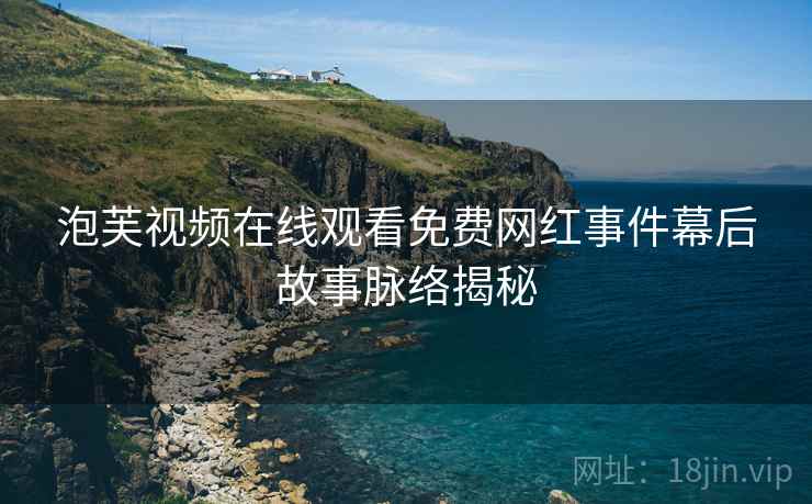 泡芙视频在线观看免费网红事件幕后故事脉络揭秘