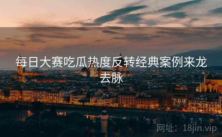 每日大赛吃瓜热度反转经典案例来龙去脉
