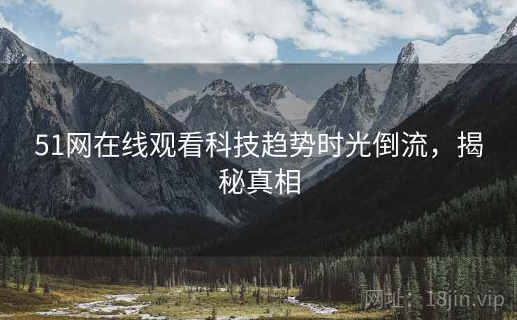 51网在线观看科技趋势时光倒流，揭秘真相