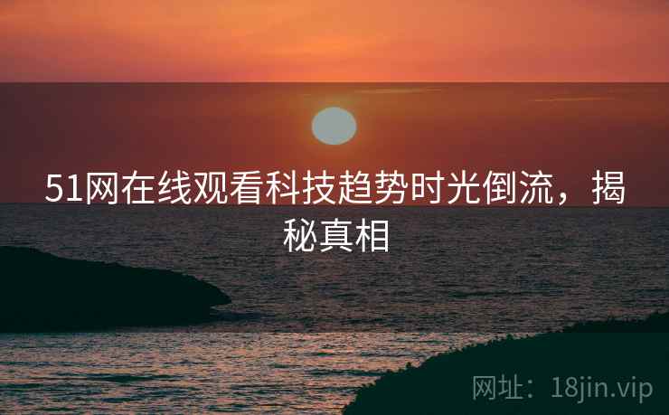 51网在线观看科技趋势时光倒流，揭秘真相
