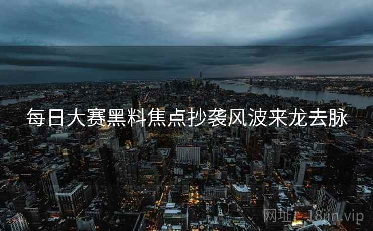 每日大赛黑料焦点抄袭风波来龙去脉