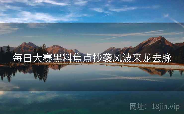 每日大赛黑料焦点抄袭风波来龙去脉