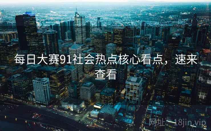 每日大赛91社会热点核心看点，速来查看