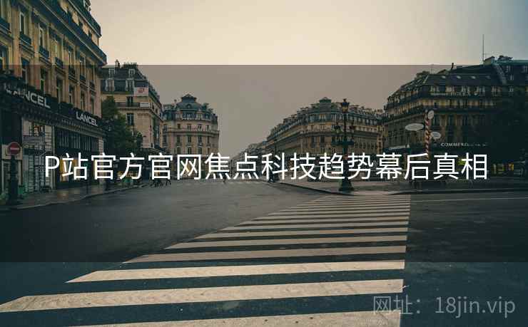 P站官方官网焦点科技趋势幕后真相