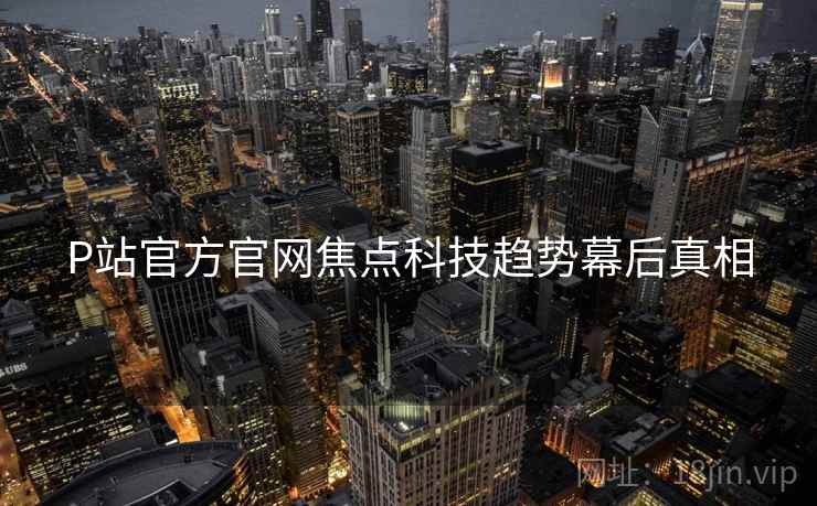 P站官方官网焦点科技趋势幕后真相