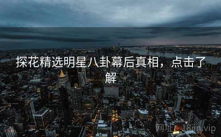 探花精选明星八卦幕后真相，点击了解
