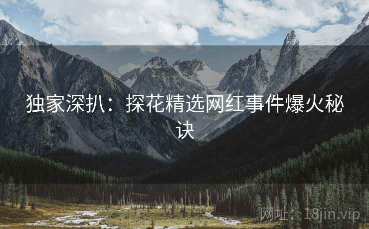 独家深扒：探花精选网红事件爆火秘诀