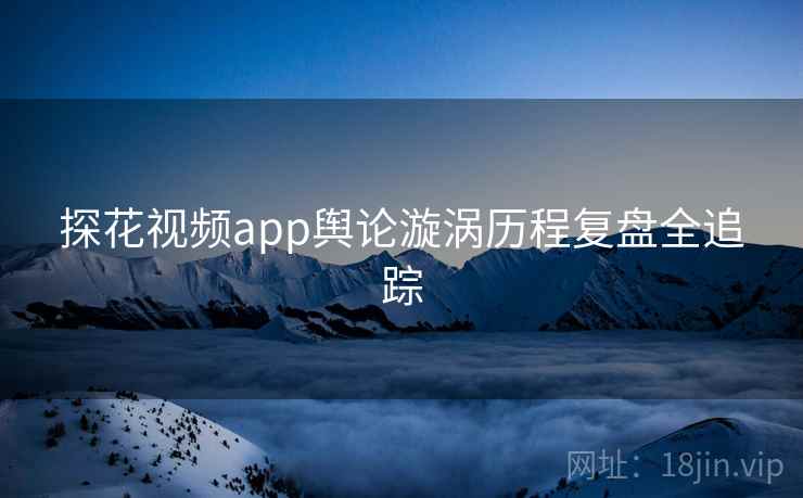 探花视频app舆论漩涡历程复盘全追踪
