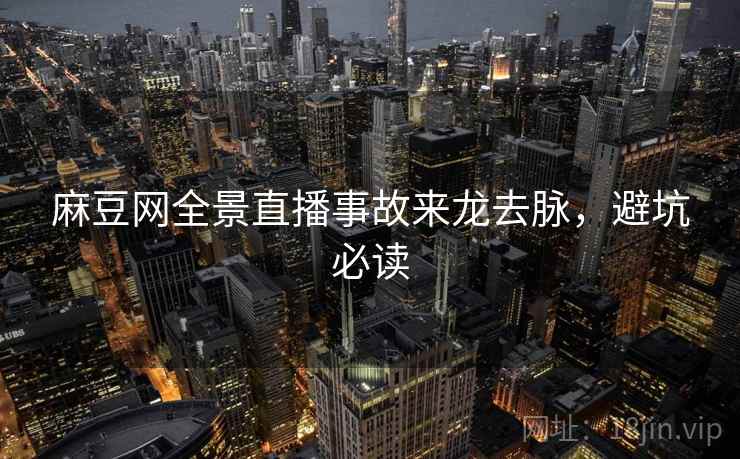 麻豆网全景直播事故来龙去脉，避坑必读