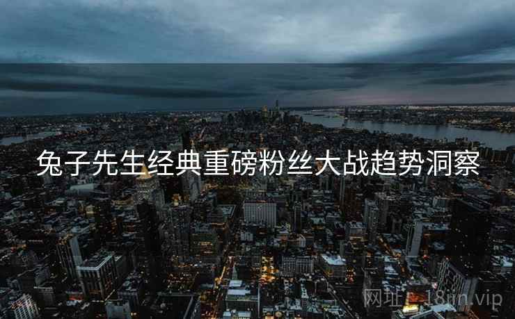 兔子先生经典重磅粉丝大战趋势洞察