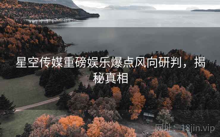 星空传媒重磅娱乐爆点风向研判，揭秘真相
